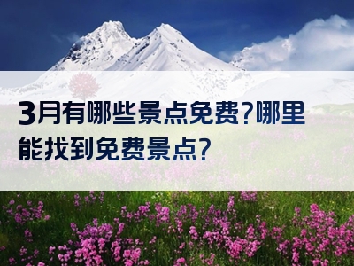3月有哪些景点免费？哪里能找到免费景点？