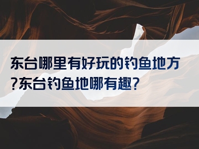 东台哪里有好玩的钓鱼地方？东台钓鱼地哪有趣？