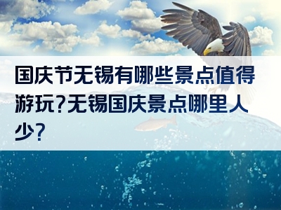 国庆节无锡有哪些景点值得游玩？无锡国庆景点哪里人少？