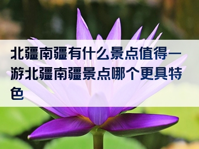 北疆南疆有什么景点值得一游北疆南疆景点哪个更具特色