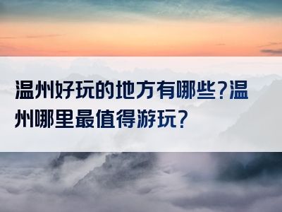 温州好玩的地方有哪些？温州哪里最值得游玩？
