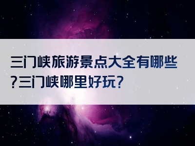 三门峡旅游景点大全有哪些？三门峡哪里好玩？