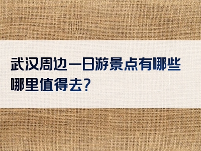 武汉周边一日游景点有哪些哪里值得去？