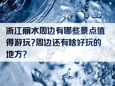 浙江丽水周边有哪些景点值得游玩？周边还有啥好玩的地方？