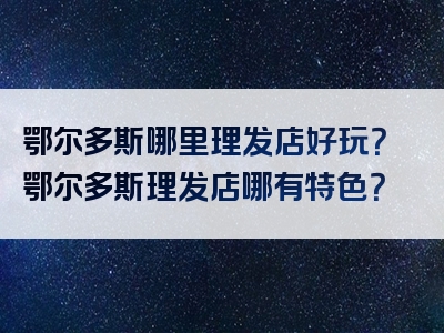鄂尔多斯哪里理发店好玩？鄂尔多斯理发店哪有特色？