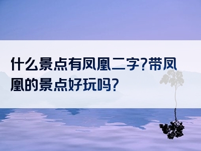什么景点有凤凰二字？带凤凰的景点好玩吗？