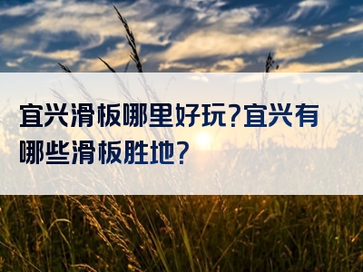 宜兴滑板哪里好玩？宜兴有哪些滑板胜地？