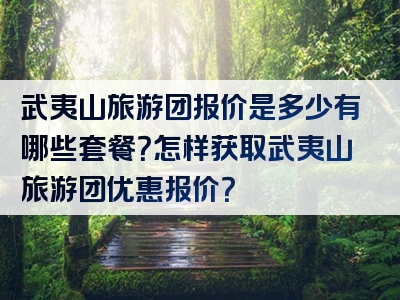 武夷山旅游团报价是多少有哪些套餐？怎样获取武夷山旅游团优惠报价？