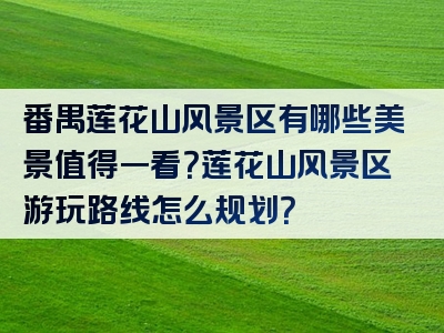 番禺莲花山风景区有哪些美景值得一看？莲花山风景区游玩路线怎么规划？