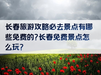长春旅游攻略必去景点有哪些免费的？长春免费景点怎么玩？