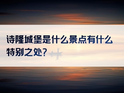 诗隆城堡是什么景点有什么特别之处？
