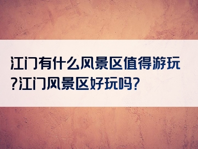 江门有什么风景区值得游玩？江门风景区好玩吗？