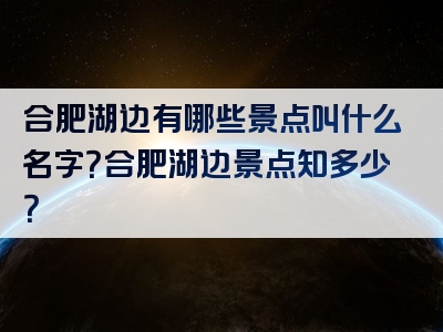 合肥湖边有哪些景点叫什么名字？合肥湖边景点知多少？