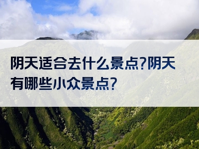 阴天适合去什么景点？阴天有哪些小众景点？