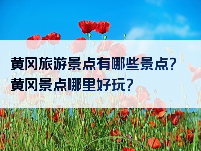 黄冈旅游景点有哪些景点？黄冈景点哪里好玩？