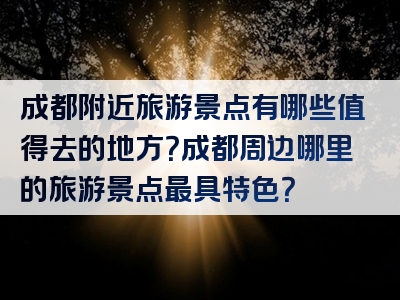 成都附近旅游景点有哪些值得去的地方？成都周边哪里的旅游景点最具特色？