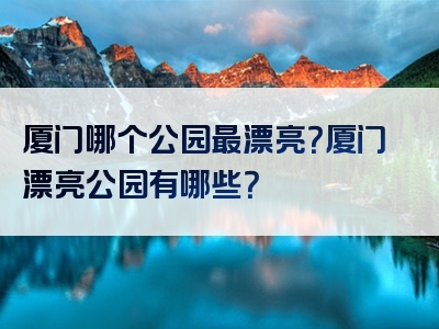 厦门哪个公园最漂亮？厦门漂亮公园有哪些？