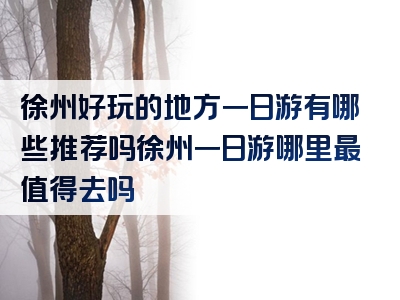 徐州好玩的地方一日游有哪些推荐吗徐州一日游哪里最值得去吗