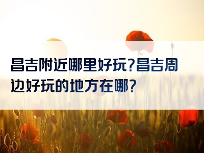 昌吉附近哪里好玩？昌吉周边好玩的地方在哪？
