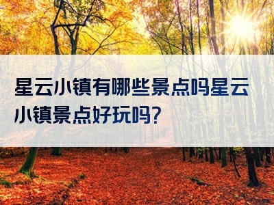 星云小镇有哪些景点吗星云小镇景点好玩吗？