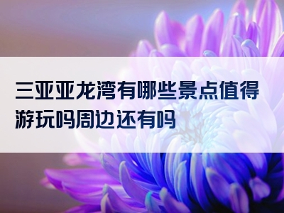 三亚亚龙湾有哪些景点值得游玩吗周边还有吗