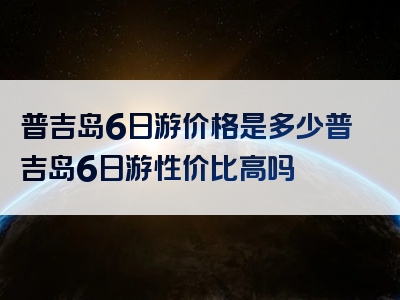 普吉岛6日游价格是多少普吉岛6日游性价比高吗