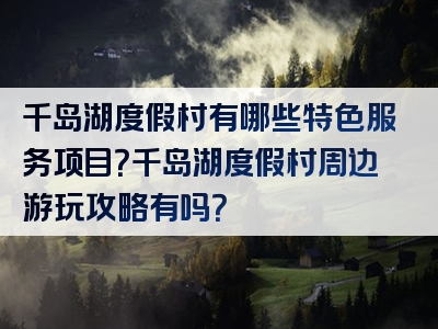 千岛湖度假村有哪些特色服务项目？千岛湖度假村周边游玩攻略有吗？