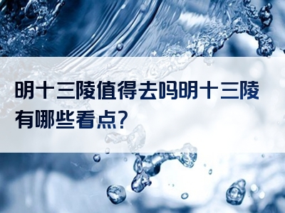 明十三陵值得去吗明十三陵有哪些看点？