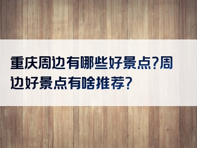 重庆周边有哪些好景点？周边好景点有啥推荐？