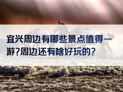 宜兴周边有哪些景点值得一游？周边还有啥好玩的？