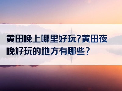 黄田晚上哪里好玩？黄田夜晚好玩的地方有哪些？