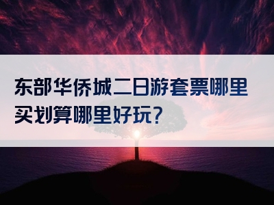 东部华侨城二日游套票哪里买划算哪里好玩？