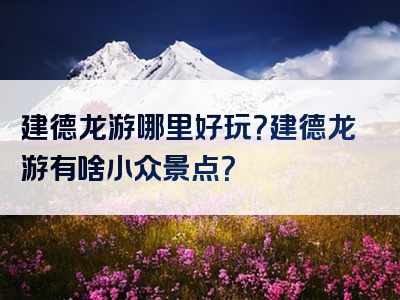 建德龙游哪里好玩？建德龙游有啥小众景点？