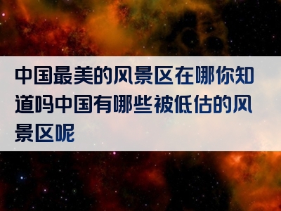 中国最美的风景区在哪你知道吗中国有哪些被低估的风景区呢