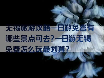 无锡旅游攻略一日游免费有哪些景点可去？一日游无锡免费怎么玩最划算？