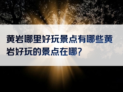 黄岩哪里好玩景点有哪些黄岩好玩的景点在哪?