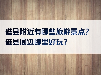 磁县附近有哪些旅游景点？磁县周边哪里好玩？