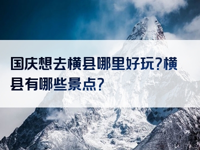 国庆想去横县哪里好玩？横县有哪些景点？