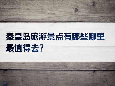 秦皇岛旅游景点有哪些哪里最值得去？