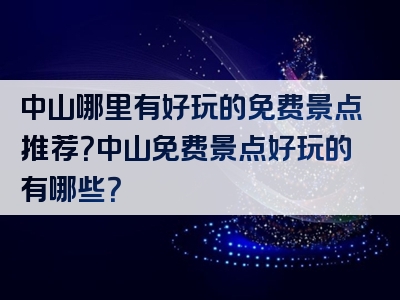 中山哪里有好玩的免费景点推荐？中山免费景点好玩的有哪些？