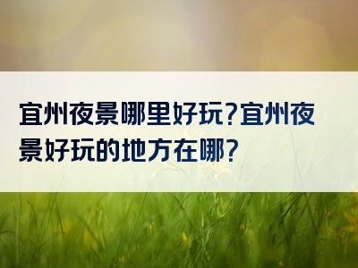 宜州夜景哪里好玩？宜州夜景好玩的地方在哪？