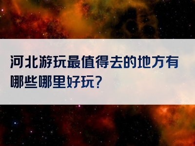 河北游玩最值得去的地方有哪些哪里好玩？