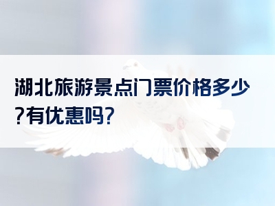 湖北旅游景点门票价格多少？有优惠吗？