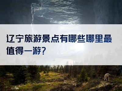 辽宁旅游景点有哪些哪里最值得一游？