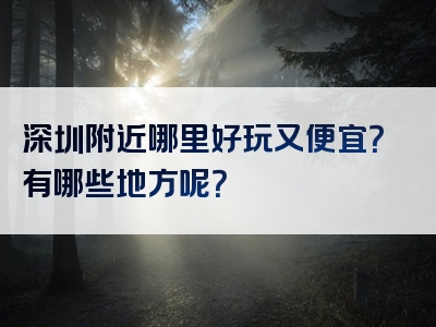 深圳附近哪里好玩又便宜？有哪些地方呢？