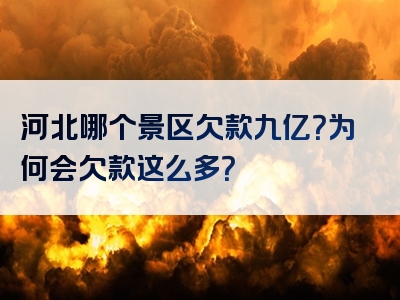河北哪个景区欠款九亿？为何会欠款这么多？