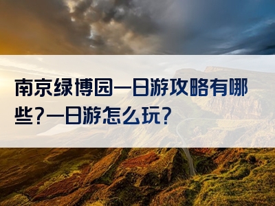 南京绿博园一日游攻略有哪些？一日游怎么玩？