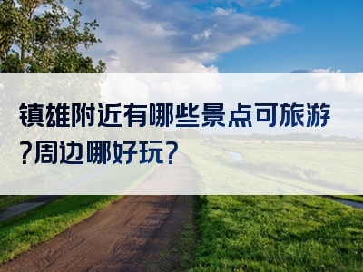 镇雄附近有哪些景点可旅游？周边哪好玩？