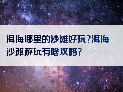 洱海哪里的沙滩好玩？洱海沙滩游玩有啥攻略？