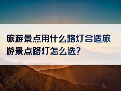 旅游景点用什么路灯合适旅游景点路灯怎么选？